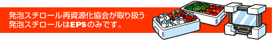 発泡スチロール再資源化協会が取り扱う発泡スチロールはEPSのみです。