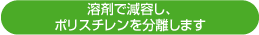 溶剤で減容し、ポリスチレンを分離します