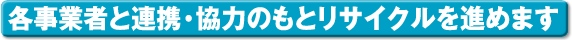 各事業者と連携・協力のもとリサイクルを進めます